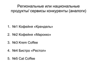 Региональные или национальные
продукты/ сервисы конкуренты (аналоги)
1. №1 Кофейня «Крендель»
2. №2 Кофейня «Марокко»
3. №3 Krem Coffee
4. №4 Бистро «Рестол»
5. №5 Саt Coffee
 