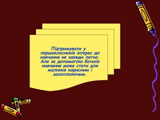 Підтримувати у
першокласників інтерес до
навчання не завжди легко.
Але за допомогою батьків
навчання може стати для
малюків корисним і
захоплюючим.
 