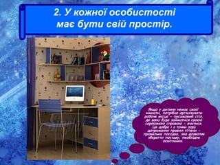 Якщо у дитини немає своєї
кімнати, потрібно організувати
робоче місце - письмовий стіл,
де вона буде займатися своєю
серйозною справою - вчитися.
Це добре і з точки зору
дотримання правил гігієни -
правильна посадка, яка дозволяє
зберегти поставу, необхідне
освітлення.
2. У кожної особистості
має бути свій простір.
 