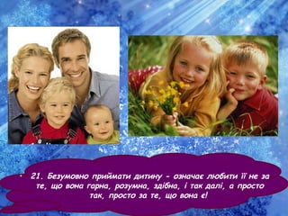 • 21. Безумовно приймати дитину - означає любити її не за
те, що вона гарна, розумна, здібна, і так далі, а просто
так, просто за те, що вона є!
 