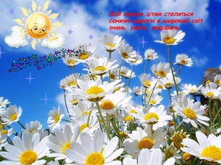 • Хай вашим дітям стеляться
сонячні дороги в широкий світ
знань, умінь, звершень.
 