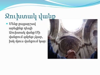 Ջուխտակ վանք
 Մենք քայլարշավ
արեցինք դեպի
Ջուխտակ վանք:Մի
վանքում գմբեթ չկար,
իսկ մյուս վանքում կար:
 