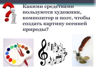 Какими средствами
пользуются художник,
композитор и поэт, чтобы
создать картину осенней
природы?
 