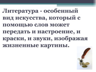 Литература - особенный
вид искусства, который с
помощью слов может
передать и настроение, и
краски, и звуки, изображая
жизненные картины.
 