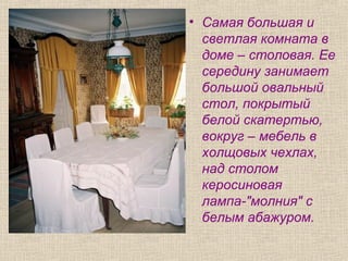 • Самая большая и
светлая комната в
доме – столовая. Ее
середину занимает
большой овальный
стол, покрытый
белой скатертью,
вокруг – мебель в
холщовых чехлах,
над столом
керосиновая
лампа-"молния" с
белым абажуром.
 
