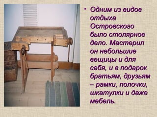 • Одним из видовОдним из видов
отдыхаотдыха
ОстровскогоОстровского
было столярноебыло столярное
дело. Мастерилдело. Мастерил
он небольшиеон небольшие
вещицы и длявещицы и для
себя, и в подароксебя, и в подарок
братьям, друзьямбратьям, друзьям
– рамки, полочки,– рамки, полочки,
шкатулки и дажешкатулки и даже
мебель.мебель.
 