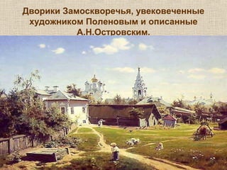 Дворики Замоскворечья, увековеченные
художником Поленовым и описанные
А.Н.Островским.
 