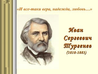 «И все-таки вера, надежда, любовь…»
ИванИван
СергеевичСергеевич
ТургеневТургенев
(1818-1883)(1818-1883)
 