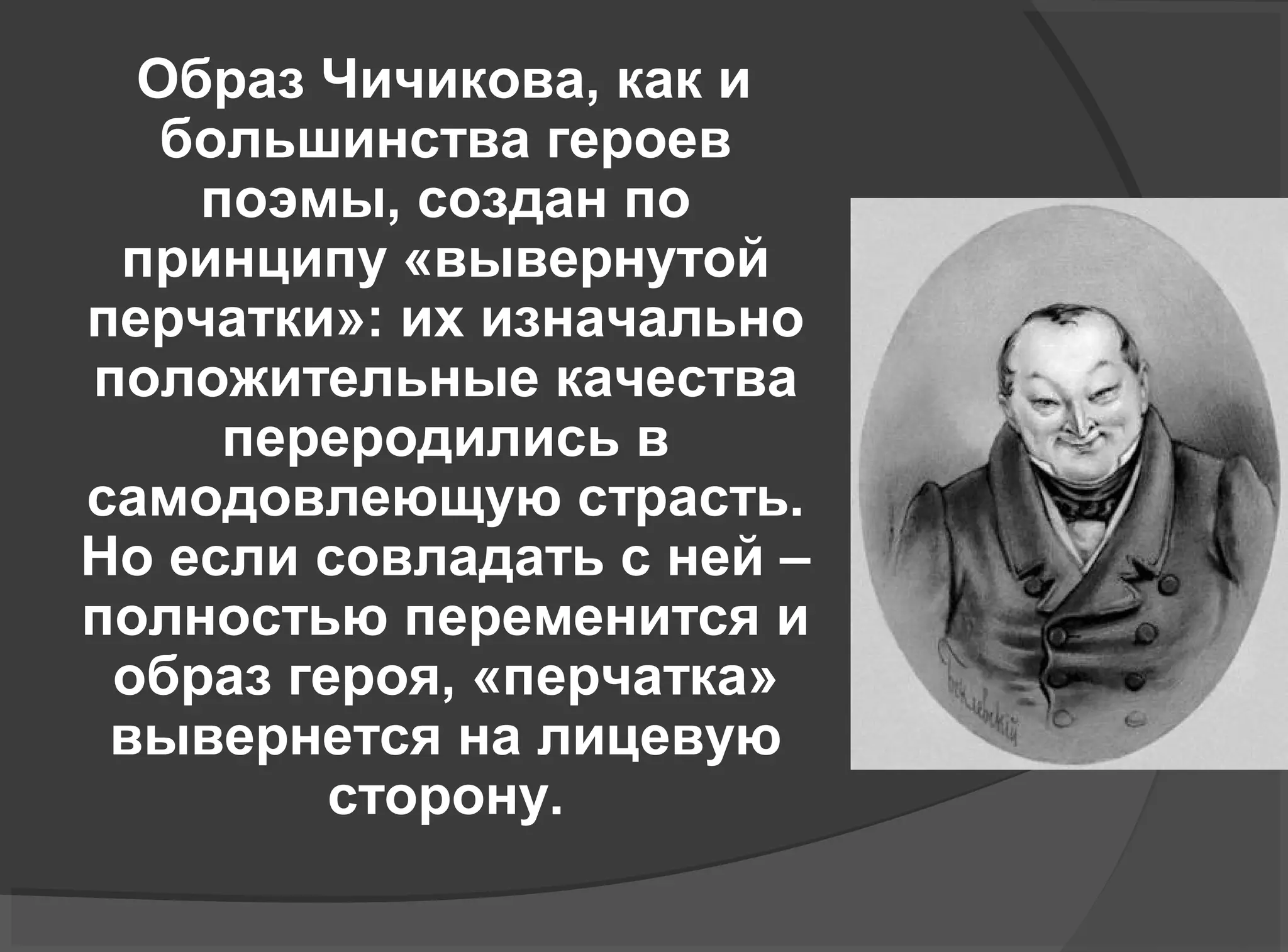 Образ Чичикова, как и
большинства героев
поэмы, создан по
принципу «вывернутой
перчатки»: их изначально
положительные качества
переродились в
самодовлеющую страсть.
Но если совладать с ней –
полностью переменится и
образ героя, «перчатка»
вывернется на лицевую
сторону.
 