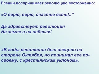 Есенин воспринимает революцию восторженно:
«О верю, верю, счастье есть!..”
Да здравствует революция
На земле и на небесах!
«В годы революции был всецело на
стороне Октября, но принимал все по-
своему, с крестьянским уклоном».
 