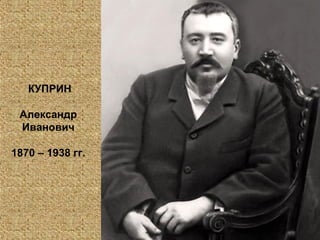 КУПРИН
Александр
Иванович
1870 – 1938 гг.
 