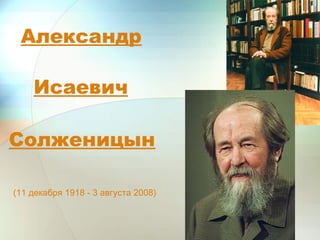 Александр
(11 декабря 1918 - 3 августа 2008)
Исаевич
Солженицын
 