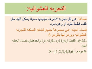 ‫العشوائيه‬ ‫التجربه‬:
‫معناها‬:‫مثل‬ ‫أكيد‬ ‫بشكل‬ ‫مسبقا‬ ‫نتيجتها‬ ‫التعرف‬ ‫تجربه‬ ‫كل‬ ‫هى‬
‫نرد‬ ‫زهرة‬ ‫أو‬ ‫نقود‬ ‫قطعة‬ ‫إلقاء‬
‫العينه‬ ‫فضاء‬:‫للتجرب‬ ‫الممكنه‬ ‫النتائج‬ ‫جميع‬ ‫مجموعة‬ ‫هى‬‫ه‬
‫بالرمز‬ ‫لها‬ ‫ويرمز‬ ‫العشوائيه‬.S
‫مثال‬:‫العينه‬ ‫فضاء‬ ‫واحدهفإن‬ ‫مرة‬ ‫متزنه‬ ‫نرد‬ ‫زهرة‬ ‫ألقيت‬ ‫إذا‬
‫لهذه‬
‫التجربه‬.S={1,2,3,4,5,6}
 