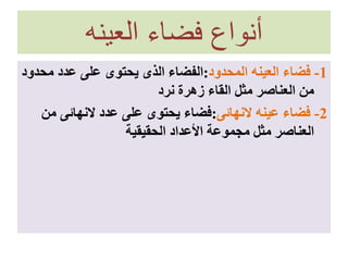 ‫العينه‬ ‫فضاء‬ ‫أنواع‬
1-‫المحدود‬ ‫العينه‬ ‫فضاء‬:‫مح‬ ‫عدد‬ ‫على‬ ‫يحتوى‬ ‫الذى‬ ‫الفضاء‬‫دود‬
‫نرد‬ ‫زهرة‬ ‫القاء‬ ‫مثل‬ ‫العناصر‬ ‫من‬
2-‫النهائى‬ ‫عينه‬ ‫فضاء‬:‫م‬ ‫النهائى‬ ‫عدد‬ ‫على‬ ‫يحتوى‬ ‫فضاء‬‫ن‬
‫الحقيقية‬ ‫األعداد‬ ‫مجموعة‬ ‫مثل‬ ‫العناصر‬
 