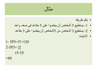 ‫مثال‬
•‫طريقه‬ ‫بكم‬
•1-‫يستطيع‬5‫على‬ ‫يجلسوا‬ ‫أن‬ ‫أشخاص‬5‫واحد‬ ‫صف‬ ‫فى‬ ‫مقاعد‬
•2-‫يستطيع‬3‫من‬ ‫أشخاص‬5‫على‬ ‫يجلسوا‬ ‫أن‬ ‫أشخاص‬3‫مقاعد‬
•‫االجابه‬:
1- 5P5=5!=120
2-5P3= 5!
(5-3)!
=60
 