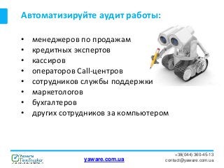Автоматизируйте аудит работы:
+38(044) 360-45-13
contact@yaware.com.ua
• менеджеров по продажам
• кредитных экспертов
• кассиров
• операторов Call-центров
• сотрудников службы поддержки
• маркетологов
• бухгалтеров
• других сотрудников за компьютером
yaware.com.ua
 