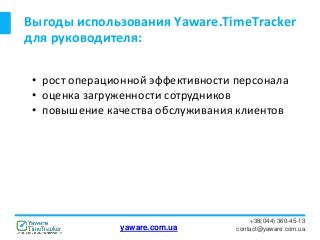 Выгоды использования Yaware.TimeTracker
для руководителя:
+38(044) 360-45-13
contact@yaware.com.ua
• рост операционной эффективности персонала
• оценка загруженности сотрудников
• повышение качества обслуживания клиентов
yaware.com.ua
 