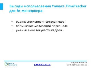 Выгоды использования Yaware.TimeTracker
для hr-менеджера:
+38(044) 360-45-13
contact@yaware.com.ua
• оценка лояльности сотрудников
• повышение мотивации персонала
• уменьшение текучести кадров
yaware.com.ua
 