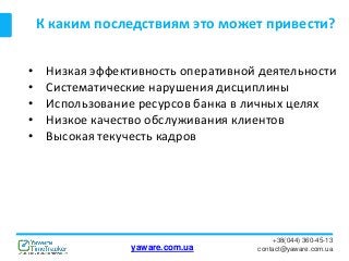 К каким последствиям это может привести?
+38(044) 360-45-13
contact@yaware.com.ua
• Низкая эффективность оперативной деятельности
• Систематические нарушения дисциплины
• Использование ресурсов банка в личных целях
• Низкое качество обслуживания клиентов
• Высокая текучесть кадров
yaware.com.ua
 