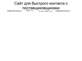 Сайт для быстрого контакта с
поставщиковщиками
Сарбалаев Ерасыл -11 ,МТТ н Yerasss_93@mail.ru Сарбалаев Ерасыл
 