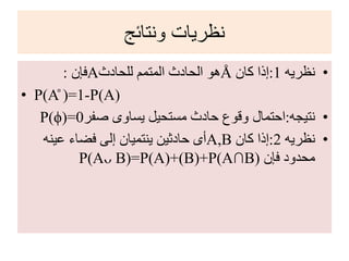 ‫ونتائج‬ ‫نظريات‬
•‫نظريه‬1:‫كان‬ ‫إذا‬Å‫للحادث‬ ‫المتمم‬ ‫الحادث‬ ‫هو‬A‫فإن‬:
• P(Å )=1-P(A)
•‫نتيجه‬:‫احتمال‬‫صفر‬ ‫يساوى‬ ‫مستحيل‬ ‫حادث‬ ‫وقوع‬P(ϕ)=0
•‫نظريه‬2:‫كان‬ ‫إذا‬A,B‫عينه‬ ‫فضاء‬ ‫إلى‬ ‫ينتميان‬ ‫حادثين‬ ‫أى‬
‫فإن‬ ‫محدود‬P(Aᴗ B)=P(A)+(B)+P(A∩B)
 
