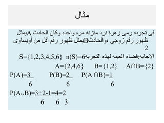 ‫مثال‬
‫الحادث‬ ‫وكان‬ ‫واحده‬ ‫مره‬ ‫متزنه‬ ‫نرد‬ ‫زهرة‬ ‫رمى‬ ‫تجربه‬ ‫فى‬A‫يمثل‬
‫،والحادث‬ ‫زوجى‬ ‫رقم‬ ‫ظهور‬B‫أويساوى‬ ‫من‬ ‫أقل‬ ‫رقم‬ ‫ظهور‬ ‫يمثل‬
2
‫االجابه‬:‫التجربه‬ ‫لهذه‬ ‫العينه‬ ‫فضاء‬S={1,2,3,4,5,6} n(S)=6
A={2,4,6} B={1,2} A∩B={2}
P(A)=3 P(B)=2 P(A ∩B)=1
6 6 6
P(AᴗB)=3+2-1=4=2
6 6 3
 