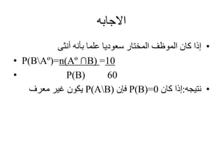‫االجابه‬
•‫أنثى‬ ‫بأنه‬ ‫علما‬ ‫سعوديا‬ ‫المختار‬ ‫الموظف‬ ‫كان‬ ‫إذا‬
• P(BAº)=n(Aº ∩B) =10
• P(B) 60
•‫نتيجه‬:‫إذا‬‫كان‬P(B)=0‫فإن‬P(AB)‫معرف‬ ‫غير‬ ‫يكون‬
 