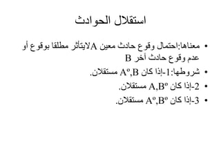 ‫الحوادث‬ ‫استقالل‬
•‫معناها‬:‫احتمال‬‫معين‬ ‫حادث‬ ‫وقوع‬A‫اليتأثر‬‫أو‬ ‫بوقوع‬ ‫مطلقا‬
‫آخر‬ ‫حادث‬ ‫وقوع‬ ‫عدم‬B
•‫شروطها‬:1-‫كان‬ ‫إذا‬Aº,B‫مستقالن‬.
•2-‫إذا‬‫كان‬A,Bº‫مستقالن‬.
•3-‫إذا‬‫كان‬Aº,Bº‫مستقالن‬.
 