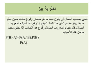 ‫بيز‬ ‫نظرية‬
‫معين‬ ‫حادث‬ ‫وقوع‬ ‫مصدر‬ ‫هو‬ ‫ما‬ ‫سببا‬ ‫يكون‬ ‫أن‬ ‫احتمال‬ ‫بحساب‬ ‫تعنى‬‫نعلم‬
‫المعر‬ ‫أسبابه‬ ‫أحد‬ ‫وقع‬ ‫إذا‬ ‫يقع‬ ‫الحادث‬ ‫هذا‬ ‫أن‬ ‫حيث‬ ‫بوقوعه‬ ‫مسبقا‬‫وف‬
‫سبب‬ ‫تحقق‬ ‫إذا‬ ‫الحادث‬ ‫هذا‬ ‫وقوع‬ ‫احتمال‬ ‫والمعروف‬ ‫منها‬ ‫كل‬ ‫احتمال‬
‫األسباب‬ ‫هذه‬ ‫من‬ ‫ما‬
P(B ∕ A)=P(A ∕ B).P(B)
P(A)
 