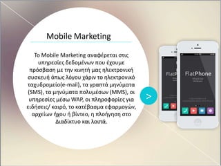 >
To Mobile Marketing αναφέρεται στις
υπηρεσίες δεδομένων που έχουμε
πρόσβαση με την κινητή μας ηλεκτρονική
συσκευή όπως λ...