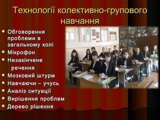 Технології колективно-груповогоТехнології колективно-групового
навчаннянавчання
 ОбговоренняОбговорення
проблеми впроблеми в
загальному колізагальному колі
 МікрофонМікрофон
 НезакінченеНезакінчене
реченняречення
 Мозковий штурмМозковий штурм
 Навчаючи – учусьНавчаючи – учусь
 Аналіз ситуаціїАналіз ситуації
 Вирішення проблемВирішення проблем
 Дерево рішенняДерево рішення
 