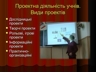 Проектна діяльність учнів.Проектна діяльність учнів.
Види проектівВиди проектів
 ДослідницькіДослідницькі
проектипроекти
 Творчі проектиТворчі проекти
 Рольові, ігровіРольові, ігрові
проектипроекти
 ІнформаційніІнформаційні
проектипроекти
 Практично-Практично-
організаційніорганізаційні
 