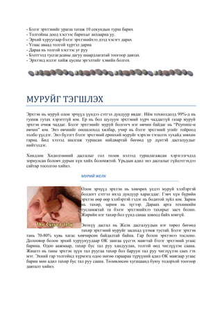 - Бэлэг эрхтэнийг урагш татаж 10 секундын турш барих
- Толгойны доод хэсгээс барихыг анхаарна уу.
- Эрхий хуруугаар бэлэг эрхтэнийхээ дээд хэсэгт дарах
- Угаас аваад толгой хүртэл дарна
- Дараа нь толгой хэсгээс уг руу
- Бэлтгэлд тусгагдсаны дагуу шаардлагатай тоогоор давтах
- Эрхтэнд иллэг хийж цусны эргэлтийг хэвийн болгох
МУРУЙГ ТЭГШЛЭХ
Эрхтэн нь муруй олон эрчүүд үүндээ сэтгэл дундуур явдаг. Ийм тохиолдолд 99%-д нь
гуниж гутах хэрэгггүй юм. Ер нь бол шулуун эрхтэний хүрч чаддаггүй газар муруй
эрхтэн очиж чаддаг. Бэлэг эрхтэнийг муруй болгогч нэг өвчин байдаг нь “Peyronie-н
өвчин” юм. Энэ өвчнийг оношлоход хялбар, учир нь бэлэг эрхтэний угийг тойроод
толбо үүсдэг. Энэ бүлэгт бэлэг эрхтэний ерөнхий муруйг хэрхэн тэгшлэх тухайд зөвхөн
гарна. Бид хэзээд шалгаж туршсан найдвартай бөгөөд үр дүнтэй дасгалуудыг
нийтэлдэг.
Хөндлөн Хөдөлгөөний дасгалыг гол төлөв нэлээд туршлагажсан хэрэглэгчдэд
зориулсан боловч дурын хүн хийх боломжтой. Урьдын адил энэ дасгалыг гүйцэтгэхдээ
сайтар тосолгоо хийнэ.
МУРИЙ ЖЕЛК
Олон эрчүүд эрхтэн нь хөвчрөх үедээ муруй хэлбэртэй
болдогт сэтгэл ихэд дундуур харагддаг. Гэвч хүн бүрийн
эрхтэн өөр өөр хэлбэртэй гэдэг нь бодитой зүйл юм. Зарим
нь тахир, зарим нь зүгээр. Дараах арга техникийн
тусламжтай та бэлэг эрхтэнийхээ тахирыг засч болно.
Жирийн нэг тахир бол үүнд санаа зовоод байх юмгүй.
Энэхүү дасгал нь Желк дасгалуудын нэг төрөл бөгөөд
тахир эрхтэний муруйг засахад үлэмж тустай. Бэлэг эрхтэн
тань 70-80% хувь хагас хөвчирсөн байдалтай байна. Гар болон эрхтэнээ тослоно.
Долоовор болон эрхий хуруунуудаар ОК зангаа үүсгэх маягтай бэлэг эрхтэний угаас
барина. Одоо аажмаар, тахир бус тал руу хандуулан, толгой өөд чиглүүлэн саана.
Жишээ нь таны эрхтэн зүүн тал руугаа тахир бол баруун тал руу чиглүүлэн саах гэх
мэт. Эхний гар толгойнд хүрмэгц одоо нөгөө гараараа түрүүний адил ОК маягаар угаас
барин мөн адил тахир бус тал руу саана. Төлөвлөсөн хугацаанд буюу тодорхой тоогоор
давталт хийнэ.
 