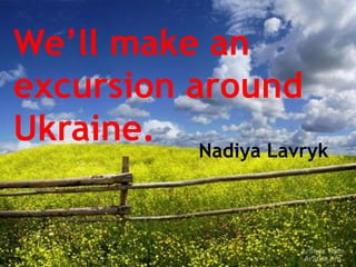 We’ll make an
excursion around
Ukraine. Nadiya Lavryk
 
