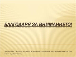 БЛАГОДАРЯ ЗА ВНИМАНИЕТО!
Портфолиото е отворено и подлежи на изменение, допълване и актуализиране във всеки един
момент от дейността ми.
 