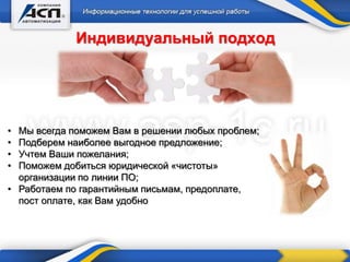 Индивидуальный подход
• Мы всегда поможем Вам в решении любых проблем;
• Подберем наиболее выгодное предложение;
• Учтем Ваши пожелания;
• Поможем добиться юридической «чистоты»
организации по линии ПО;
• Работаем по гарантийным письмам, предоплате,
пост оплате, как Вам удобно
 