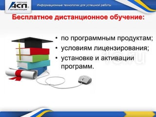 Бесплатное дистанционное обучение:
• по программным продуктам;
• условиям лицензирования;
• установке и активации
программ.
 