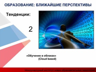 «Обучение в облаках»
(Cloud based)
Тенденции:
2
ОБРАЗОВАНИЕ: БЛИЖАЙШИЕ ПЕРСПЕКТИВЫ
Международный институт новых образовательных технологий
 