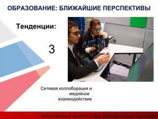 Сетевая коллоборация и
медийное
взаимодействие
Тенденции:
3
ОБРАЗОВАНИЕ: БЛИЖАЙШИЕ ПЕРСПЕКТИВЫ
Международный институт новых образовательных технологий
 