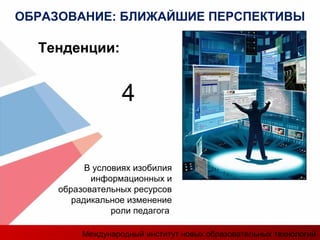 В условиях изобилия
информационных и
образовательных ресурсов
радикальное изменение
роли педагога
Тенденции:
4
ОБРАЗОВАНИЕ: БЛИЖАЙШИЕ ПЕРСПЕКТИВЫ
Международный институт новых образовательных технологий
 