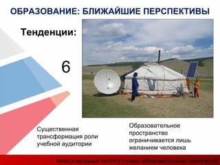 Существенная
трансформация роли
учебной аудитории
Образовательное
пространство
ограничивается лишь
желанием человека
Тенденции:
6
ОБРАЗОВАНИЕ: БЛИЖАЙШИЕ ПЕРСПЕКТИВЫ
Международный институт новых образовательных технологий
 