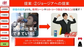 提案：②ジョージアへの提案	
俳優の起用よりも、飲用シーンやコカ・コーラ製品であることを推す！	企業概要	
市場概要	
７S分析	
問題意識	
仮説導出	
提案	
４P分析	
コカ・コーラブランドと共に飲用シーンを訴求し、	
ジョージアへの消費者の関与・購買率を高める！	 40	
 