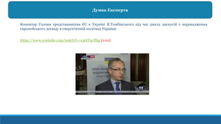 Коментар Голови представництва ЄС в Україні Я.Томбінського під час циклу дискусій з впровадження
європейського досвіду в енергетичній політиці України:
https://www.youtube.com/watch?v=z3rkTqvfSig (1:01)
Думка Експерта
 