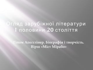 Огляд зарубіжної літератури
1 20половини століття
Гійом Аполлінер. Біографія і творчість.
Вірш «Міст Мірабо»
 