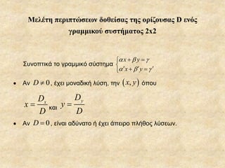Μελέτη περιπτώσεων δοθείσας της ορίζουσας D ενός
γραμμικού συστήματος 2x2
Συνοπτικά το γραμμικό σύστημα
x y
x y
  
  
 

   
 Αν 0D  , έχει μοναδική λύση, την  ,x y όπου
xD
x
D
 και
yD
y
D

 Αν 0D  , είναι αδύνατο ή έχει άπειρο πλήθος λύσεων.
 