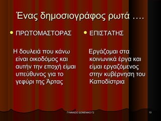 Ένας δημοσιογράφος ρωτά ….Ένας δημοσιογράφος ρωτά ….
 ΠΡΩΤΟΜΑΣΤΟΡΑΣΠΡΩΤΟΜΑΣΤΟΡΑΣ
Η δουλειά που κάνωΗ δουλειά που κάνω
είναι οικοδόμος καιείναι οικοδόμος και
αυτήν την εποχή είμαιαυτήν την εποχή είμαι
υπεύθυνος για τουπεύθυνος για το
γεφύρι της Άρταςγεφύρι της Άρτας
 ΕΠΙΣΤΑΤΗΣΕΠΙΣΤΑΤΗΣ
Εργάζομαι σταΕργάζομαι στα
κοινωνικά έργα καικοινωνικά έργα και
είμαι εργαζόμενοςείμαι εργαζόμενος
στην κυβέρνηση τουστην κυβέρνηση του
ΚαποδίστριαΚαποδίστρια
ΓΥΜΝΑΣΙΟ ΔΟΜΕΝΙΚΟ Γ2ΓΥΜΝΑΣΙΟ ΔΟΜΕΝΙΚΟ Γ2 1313
 