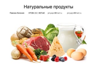Натуральные продукты
Павлюк Евгения -302,ХТОВ ФХТиЕ jenyapvl@mail.ru jenyapvl@mail.ru
 