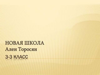 3-3 КЛАСС
НОВАЯ ШКОЛА
Ален Торосян
 