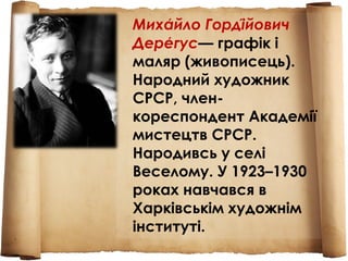Михайло Гордійович́ ́
Дерегус́ — графік і
маляр (живописець).
Народний художник
СРСР, член-
кореспондент Академії
мистецтв СРСР.
Народивсь у селі
Веселому. У 1923–1930
роках навчався в
Харківськім художнім
інституті.
 