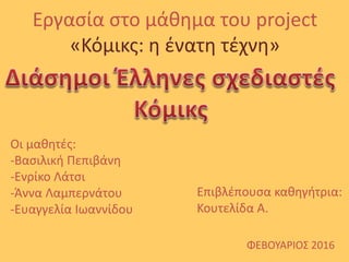 Εργασία στο μάθημα του project
«Κόμικς: η ένατη τέχνη»
Οι μαθητές:
-Βασιλική Πεπιβάνη
-Ενρίκο Λάτσι
-Άννα Λαμπερνάτου
-Ευαγγελία Ιωαννίδου
Επιβλέπουσα καθηγήτρια:
Κουτελίδα Α.
ΦΕΒΟΥΑΡΙΟΣ 2016
 